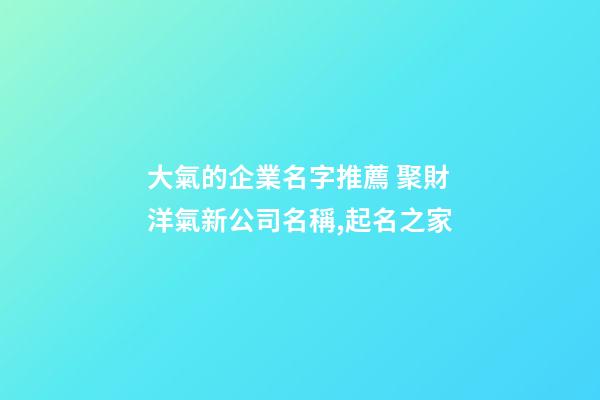 大氣的企業名字推薦 聚財洋氣新公司名稱,起名之家